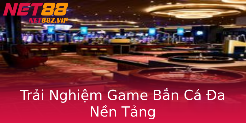 Trải Nghiệm Game Bắn Cá Đa Nền Tảng Trải Nghiệm Game Bắn Cá Đa Nền Tảng